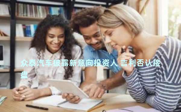 众泰汽车披露新意向投资人 吉利否认接盘